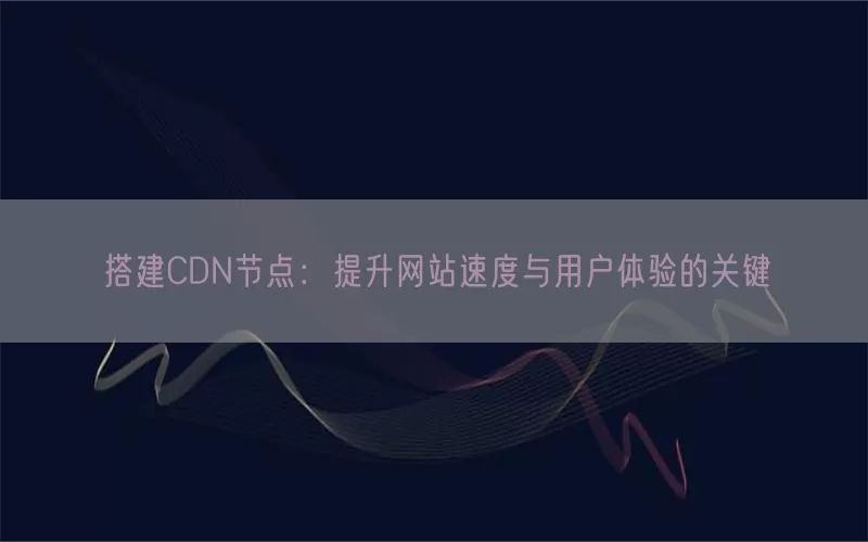 搭建CDN节点：提升网站速度与用户体验的关键