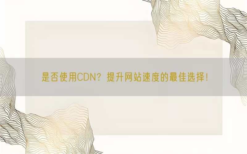 是否使用CDN？提升网站速度的最佳选择！