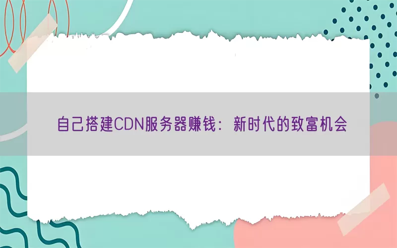 自己搭建CDN服务器赚钱：新时代的致富机会
