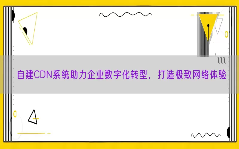 自建CDN系统助力企业数字化转型，打造极致网络体验(pic1)