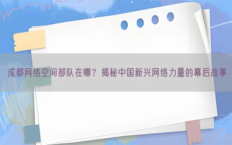 成都网络空间部队在哪？揭秘中国新兴网络力量的幕后故事