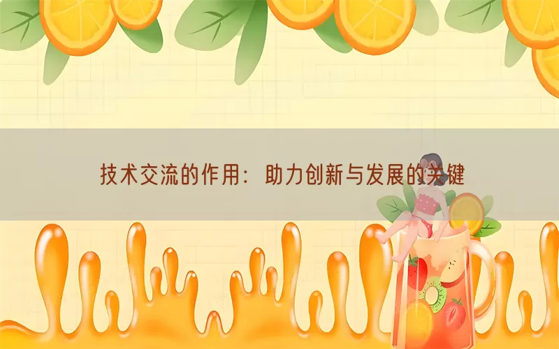 技术交流的作用：助力创新与发展的关键