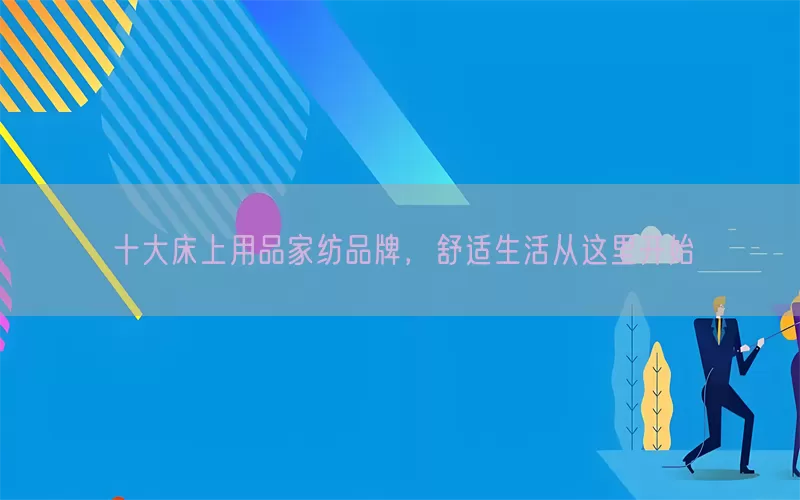 十大床上用品家纺品牌，舒适生活从这里开始