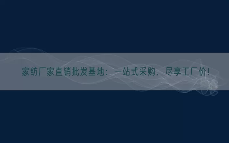 家纺厂家直销批发基地：一站式采购，尽享工厂价！