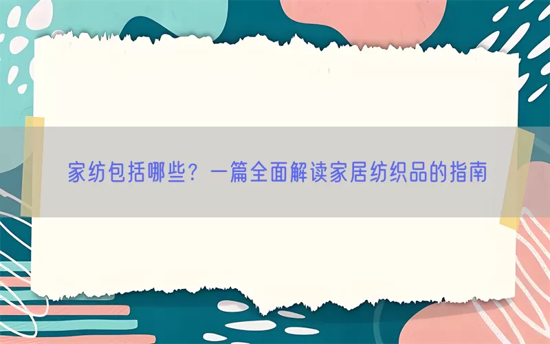 家纺包括哪些？一篇全面解读家居纺织品的指南
