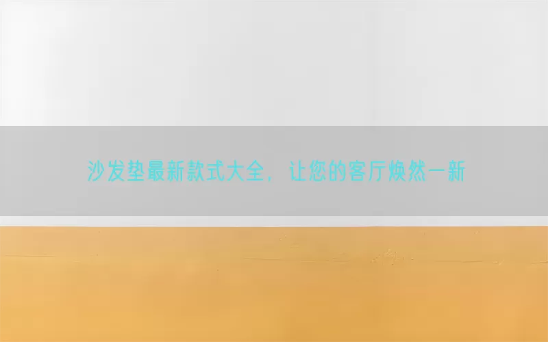 沙发垫最新款式大全，让您的客厅焕然一新