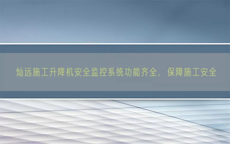 灿远施工升降机安全监控系统功能齐全，保障施工安全