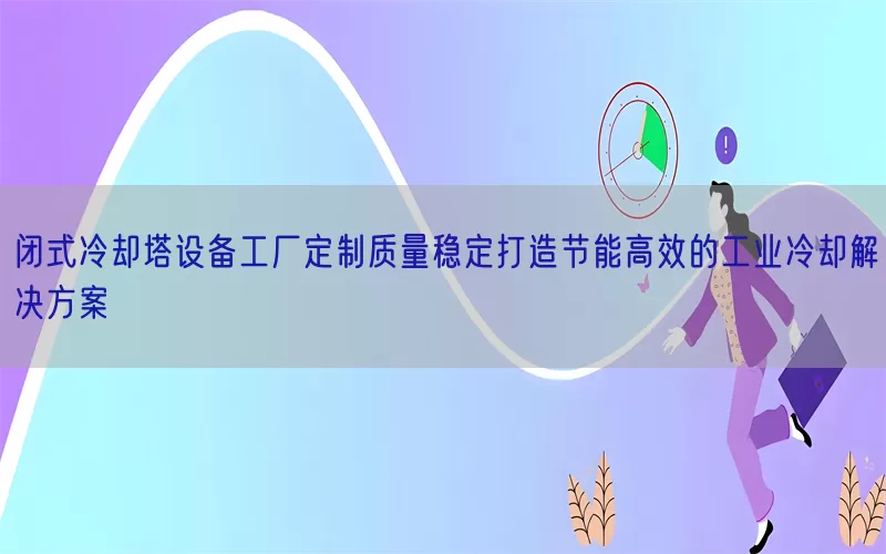闭式冷却塔设备工厂定制质量稳定打造节能高效的工业冷却解决方案