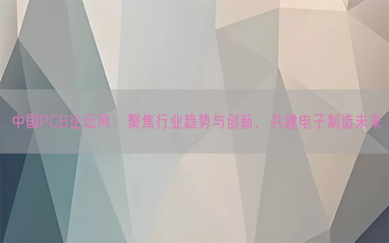 中国PCB论坛网：聚焦行业趋势与创新，共建电子制造未来(pic1)