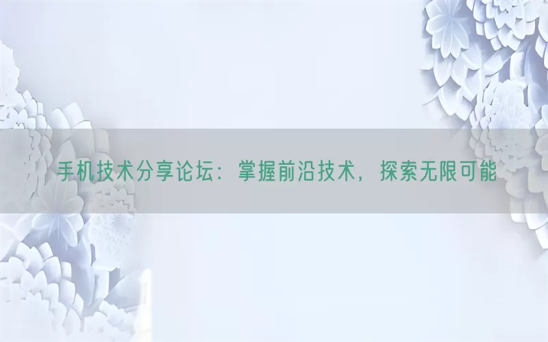 手机技术分享论坛：掌握前沿技术，探索无限可能