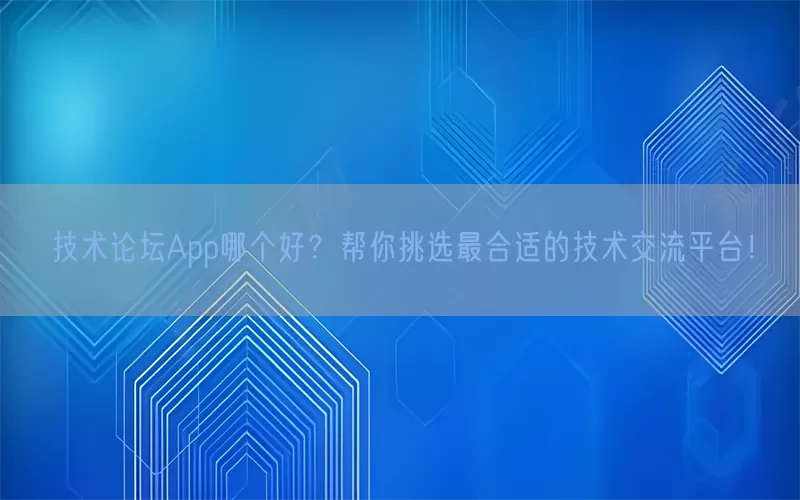技术论坛App哪个好？帮你挑选最合适的技术交流平台！