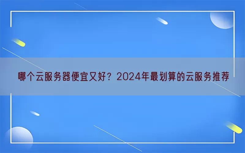 哪个云服务器便宜又好？2024年最划算的云服务推荐(pic1)