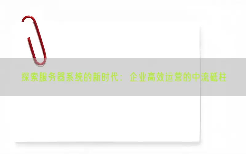 探索服务器系统的新时代：企业高效运营的中流砥柱