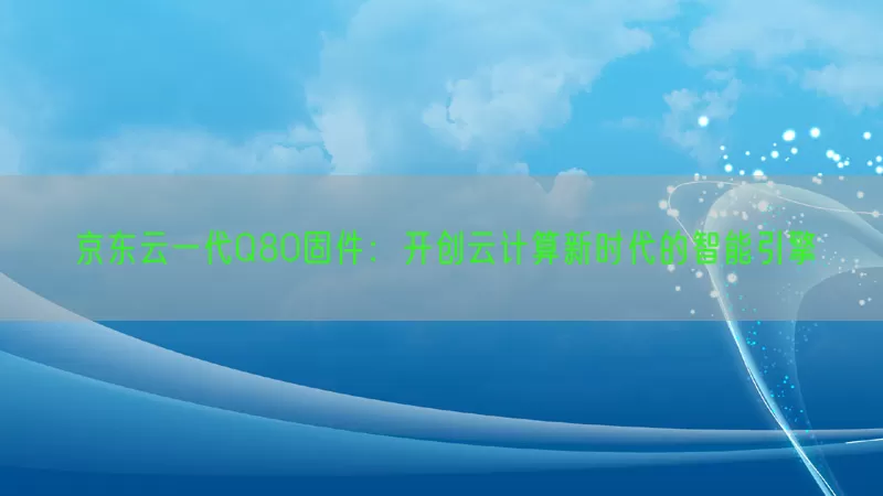 京东云一代Q80固件：开创云计算新时代的智能引擎(pic1)