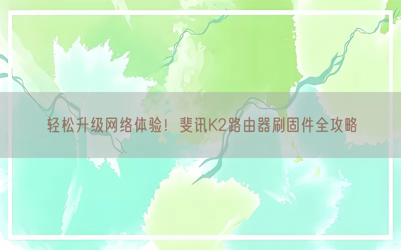 轻松升级网络体验！斐讯K2路由器刷固件全攻略(pic1)