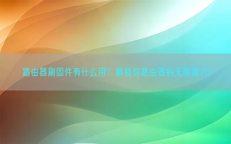 路由器刷固件有什么用？解锁你路由器的无限潜力！(pic1)
