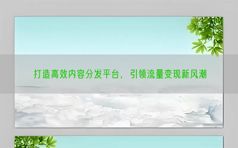 打造高效内容分发平台，引领流量变现新风潮