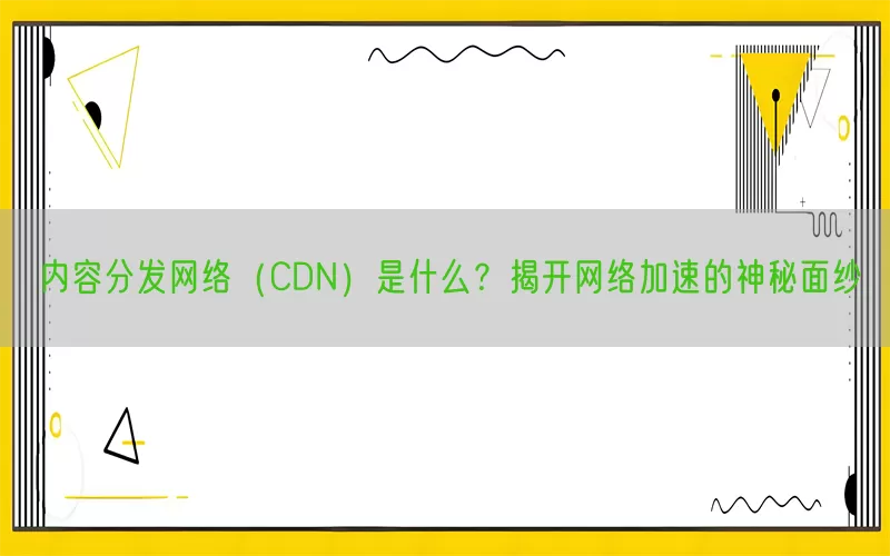 内容分发网络（CDN）是什么？揭开网络加速的神秘面纱
