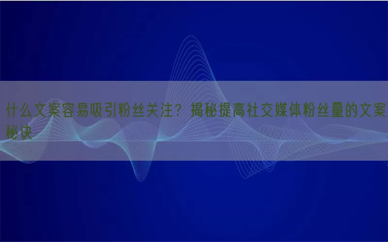 什么文案容易吸引粉丝关注？揭秘提高社交媒体粉丝量的文案秘诀