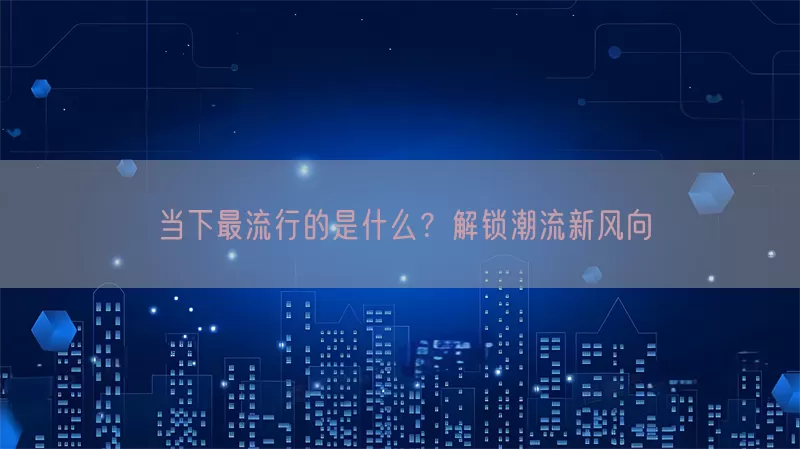 当下最流行的是什么？解锁潮流新风向