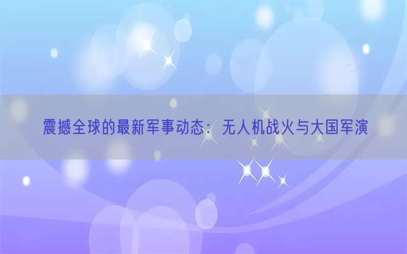 震撼全球的最新军事动态：无人机战火与大国军演(pic1)