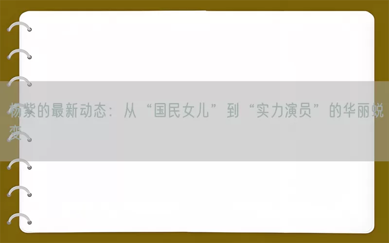 杨紫的最新动态：从“国民女儿”到“实力演员”的华丽蜕变(pic1)