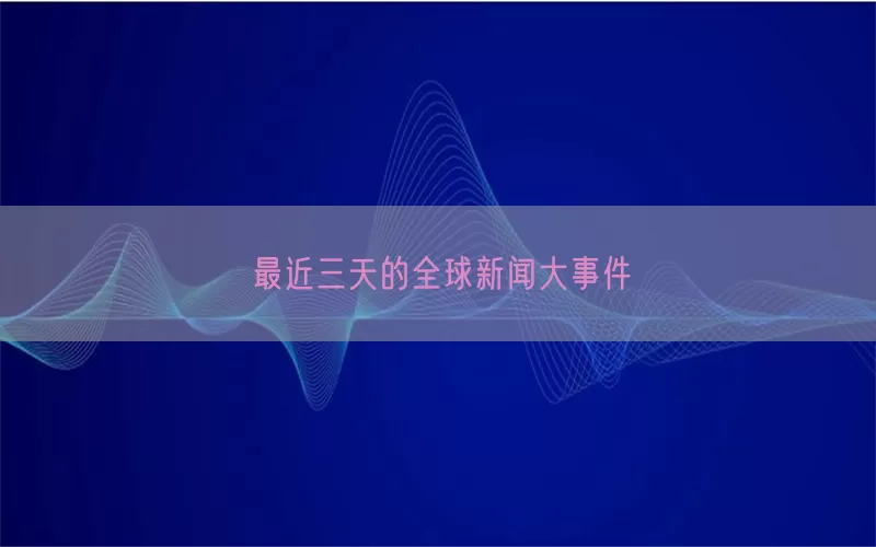 最近三天的全球新闻大事件