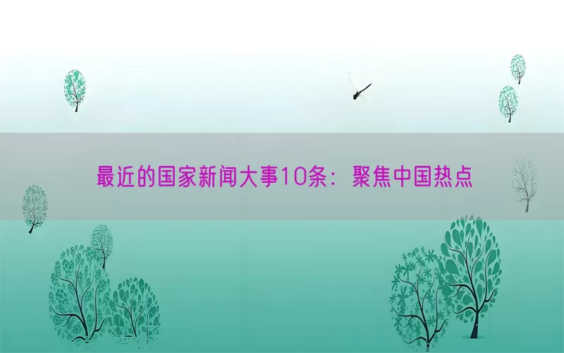 最近的国家新闻大事10条：聚焦中国热点(pic1)