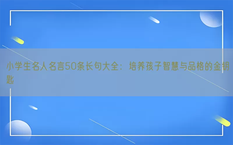 小学生名人名言50条长句大全：培养孩子智慧与品格的金钥匙