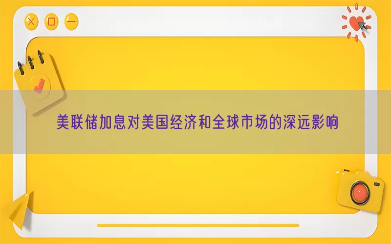 美联储加息对美国经济和全球市场的深远影响