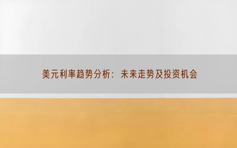 美元利率趋势分析：未来走势及投资机会