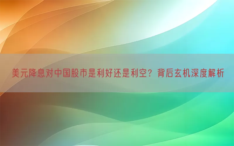 美元降息对中国股市是利好还是利空？背后玄机深度解析