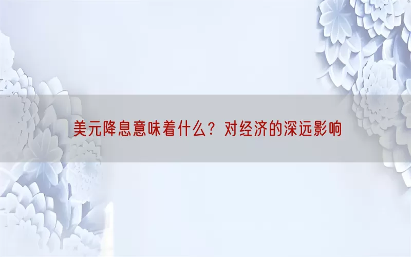 美元降息意味着什么？对经济的深远影响