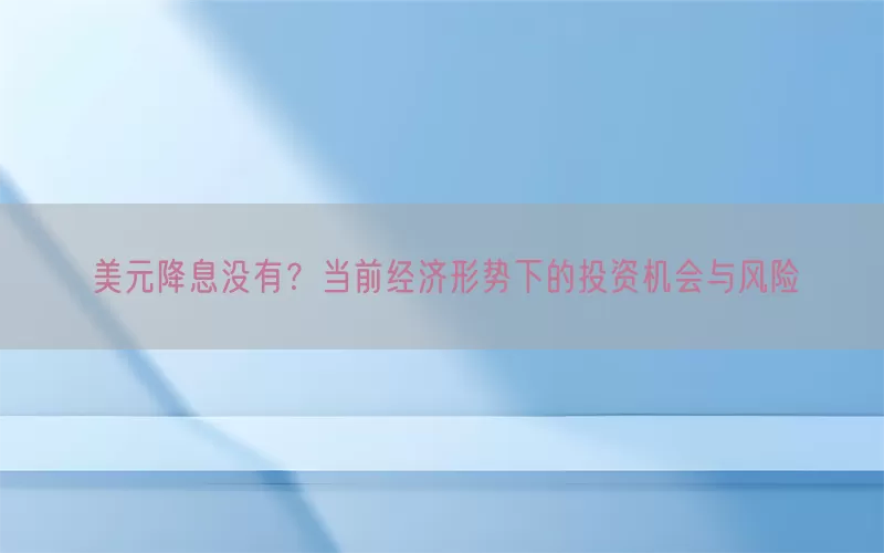 美元降息没有？当前经济形势下的投资机会与风险