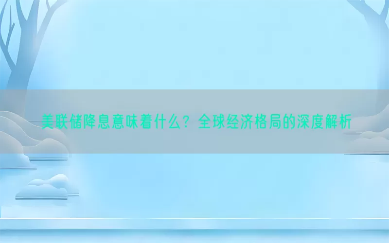 美联储降息意味着什么？全球经济格局的深度解析