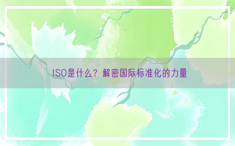 ISO是什么？解密国际标准化的力量