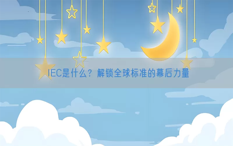 IEC是什么？解锁全球标准的幕后力量