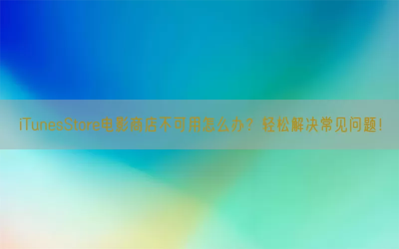 iTunesStore电影商店不可用怎么办？轻松解决常见问题！