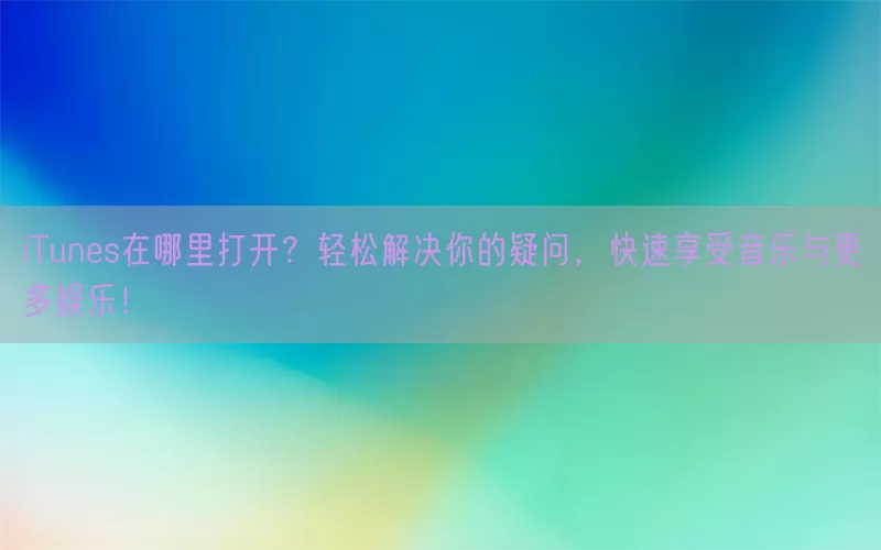 iTunes在哪里打开？轻松解决你的疑问，快速享受音乐与更多娱乐！