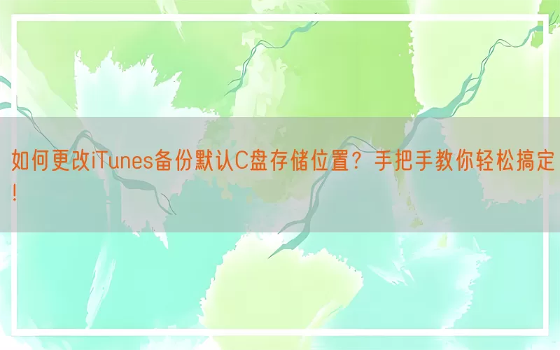 如何更改iTunes备份默认C盘存储位置？手把手教你轻松搞定！
