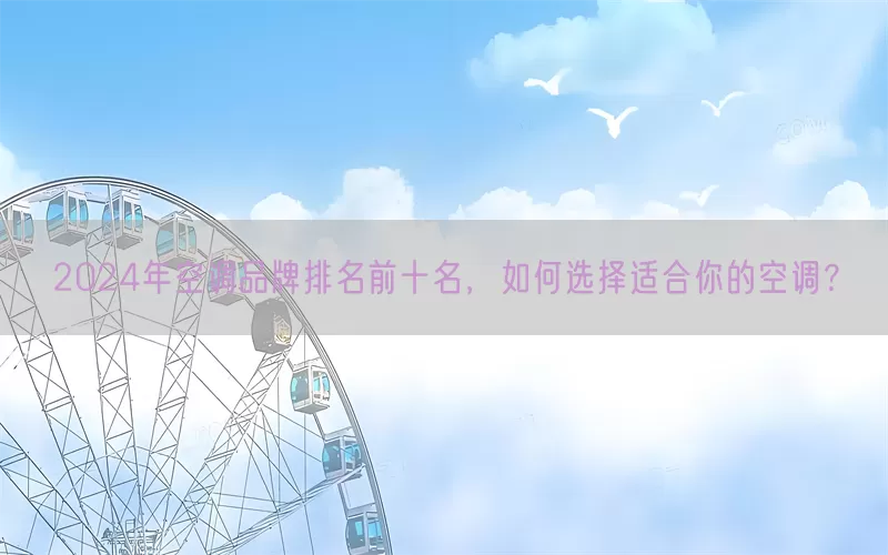 2024年空调品牌排名前十名，如何选择适合你的空调？