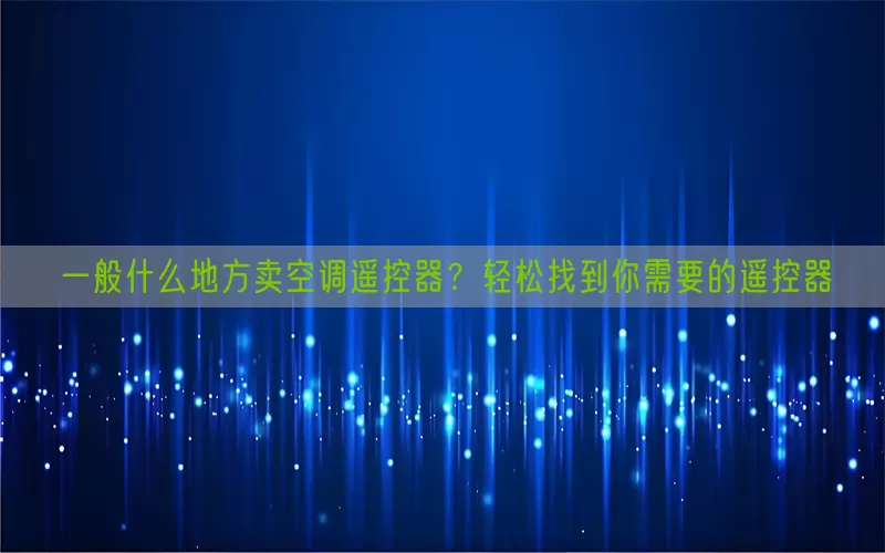 一般什么地方卖空调遥控器？轻松找到你需要的遥控器