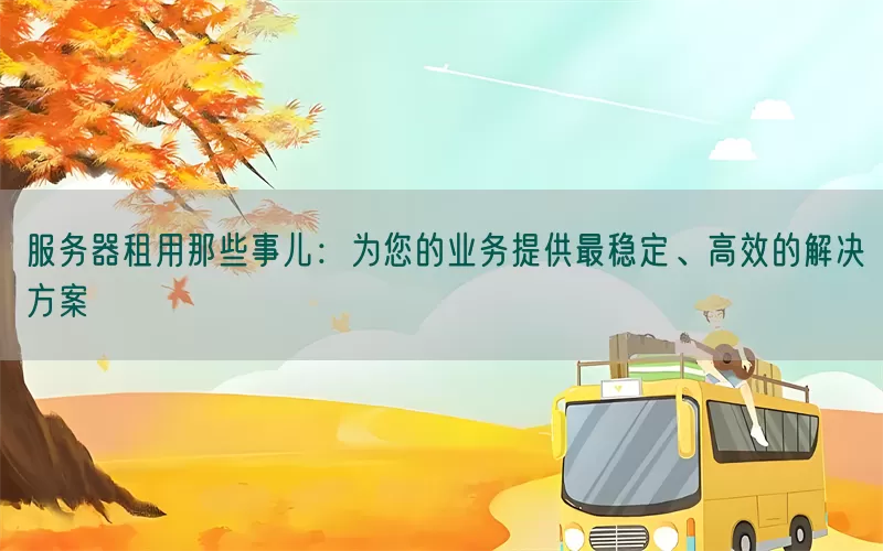 服务器租用那些事儿：为您的业务提供最稳定、高效的解决方案