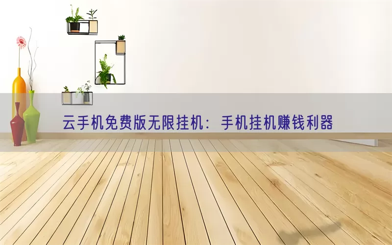 云手机免费版无限挂机：手机挂机赚钱利器