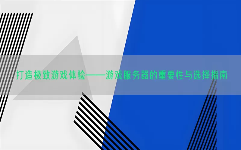 打造极致游戏体验——游戏服务器的重要性与选择指南
