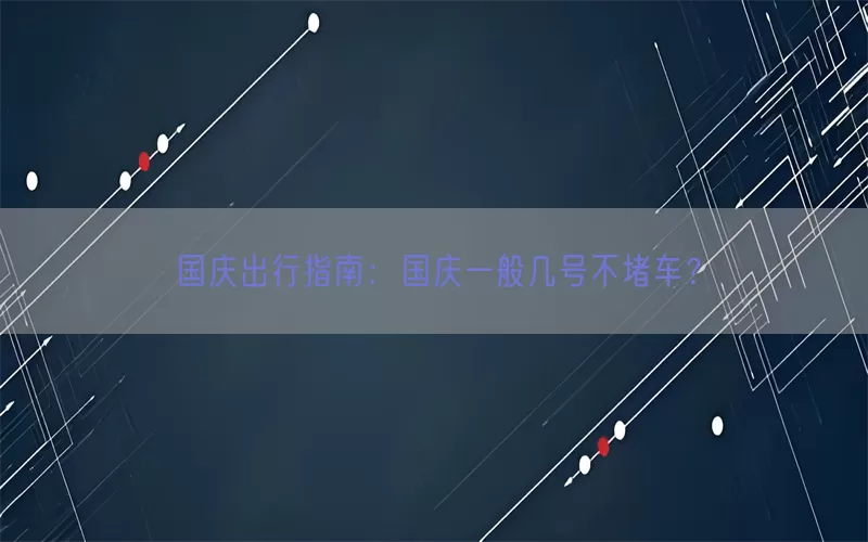 国庆出行指南：国庆一般几号不堵车？