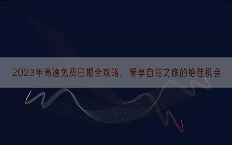 2023年高速免费日期全攻略，畅享自驾之旅的绝佳机会