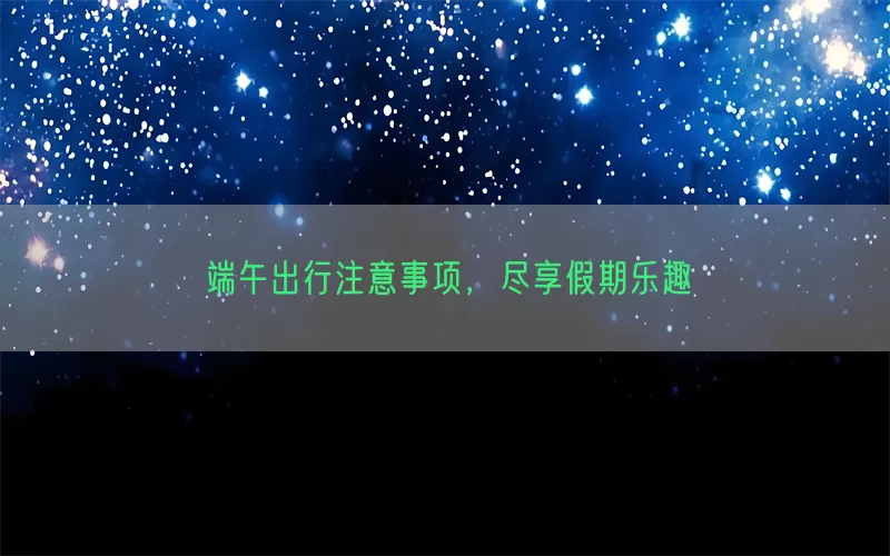 端午出行注意事项，尽享假期乐趣