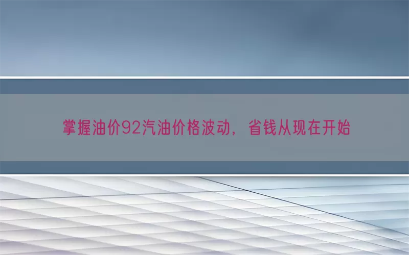 掌握油价92汽油价格波动，省钱从现在开始