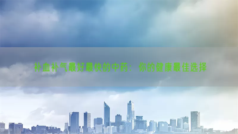补血补气最好最快的中药：你的健康最佳选择